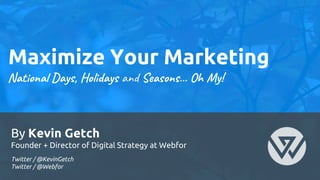 Maximize Your Marketing
By Kevin Getch
Founder + Director of Digital Strategy at Webfor
National Days, Holidays and Seasons… Oh My!
Twitter / @KevinGetch
Twitter / @Webfor
 