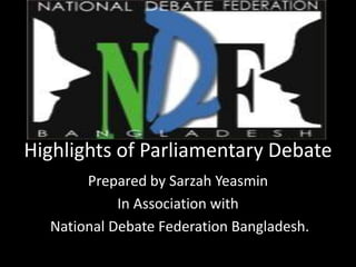 Highlights of Parliamentary Debate
       Prepared by Sarzah Yeasmin
            In Association with
  National Debate Federation Bangladesh.
 
