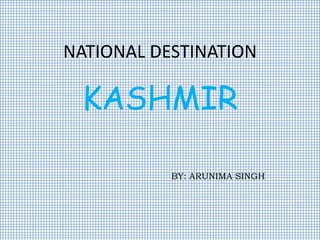 NATIONAL DESTINATION
KASHMIR
BY: ARUNIMA SINGH
 