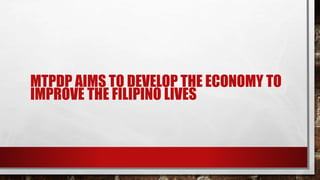 MTPDP AIMS TO DEVELOP THE ECONOMY TO
IMPROVE THE FILIPINO LIVES
 