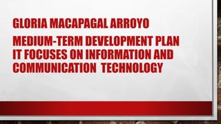 GLORIA MACAPAGAL ARROYO
MEDIUM-TERM DEVELOPMENT PLAN
IT FOCUSES ON INFORMATION AND
COMMUNICATION TECHNOLOGY
 