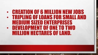 • CREATION OF 6 MILLION NEW JOBS
• TRIPLING OF LOANS FOR SMALL AND
MEDIUM SIZED ENTERPRISES
• DEVELOPMENT OF ONE TO TWO
MILLION HECTARES OF LAND.
 