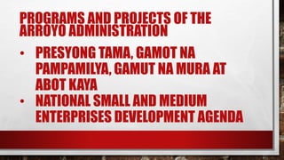PROGRAMS AND PROJECTS OF THE
ARROYO ADMINISTRATION
• PRESYONG TAMA, GAMOT NA
PAMPAMILYA, GAMUT NA MURA AT
ABOT KAYA
• NATIONAL SMALL AND MEDIUM
ENTERPRISES DEVELOPMENT AGENDA
 
