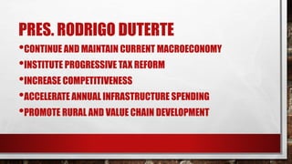 PRES. RODRIGO DUTERTE
•CONTINUE AND MAINTAIN CURRENT MACROECONOMY
•INSTITUTE PROGRESSIVE TAX REFORM
•INCREASE COMPETITIVENESS
•ACCELERATE ANNUAL INFRASTRUCTURE SPENDING
•PROMOTE RURAL AND VALUE CHAIN DEVELOPMENT
 