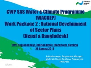 GWP Regional Days, Clarion Hotel, Stockholm, Sweden
28 August 2013
Lal Induruwage, Programme Manager,
Water & Climate Resilience Programme
(WACREP)
8/28/2013 1
 