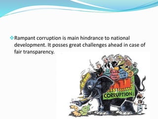 Rampant corruption is main hindrance to national
development. It posses great challenges ahead in case of
fair transparency.
 