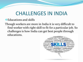 CHALLENGES IN INDIA
Educations and skills
Though workers are more in India it is very difficult to
find worker with right skill to fit for a particular job. So
challenges is how India can get best people through
educations.
 