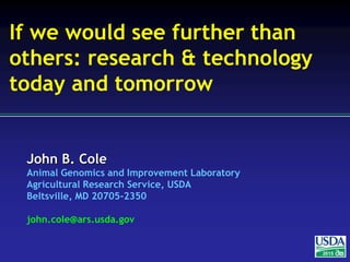 John B. Cole
Animal Genomics and Improvement Laboratory
Agricultural Research Service, USDA
Beltsville, MD 20705-2350
john.cole@ars.usda.gov
2015
If we would see further than
others: research & technology
today and tomorrow
 