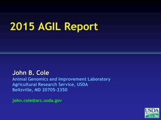 John B. Cole
Animal Genomics and Improvement Laboratory
Agricultural Research Service, USDA
Beltsville, MD 20705-2350
john.cole@ars.usda.gov
2015
2015 AGIL Report
 