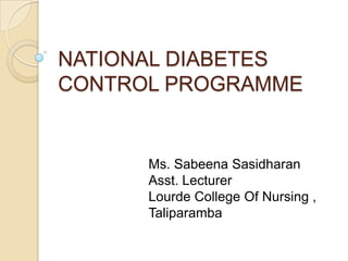 NATIONAL DIABETES
CONTROL PROGRAMME
Ms. Sabeena Sasidharan
Asst. Lecturer
Lourde College Of Nursing ,
Taliparamba
 