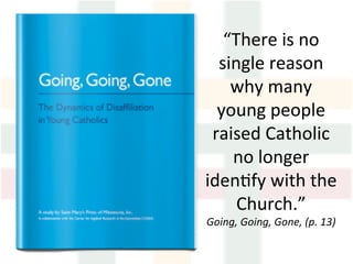 “There	is	no	
single	reason	
why	many	
young	people	
raised	Catholic	
no	longer	
iden>fy	with	the	
Church.”	
Going,	Going,	Gone,	(p.	13)	
 