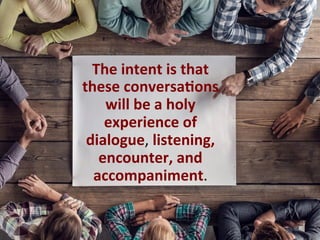 The	intent	is	that	
these	conversa1ons	
will	be	a	holy	
experience	of	
dialogue,	listening,	
encounter,	and	
accompaniment.		
 