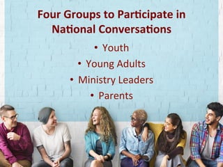 Four	Groups	to	Par1cipate	in		
Na1onal	Conversa1ons	
•  Youth	
•  Young	Adults	
•  Ministry	Leaders	
•  Parents	
 