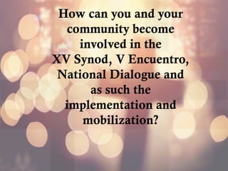 How can you and your
community become
involved in the
XV Synod, V Encuentro,
National Dialogue and
as such the
implementation and
mobilization?
 