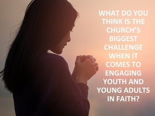 WHAT	DO	YOU	
THINK	IS	THE	
CHURCH’S	
BIGGEST	
CHALLENGE	
WHEN	IT	
COMES	TO	
ENGAGING	
YOUTH	AND	
YOUNG	ADULTS	
IN	FAITH?	
 