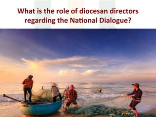 What	is	the	role	of	diocesan	directors	
regarding	the	Na1onal	Dialogue?	
 