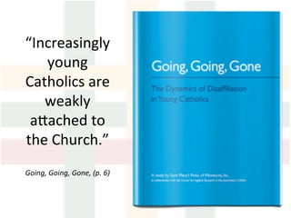 “Increasingly	
young	
Catholics	are	
weakly	
aMached	to	
the	Church.”	
	
Going,	Going,	Gone,	(p.	6)	
 