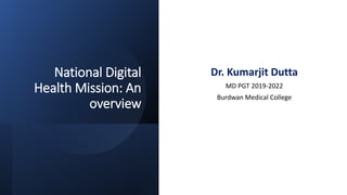 National Digital
Health Mission: An
overview
Dr. Kumarjit Dutta
MD PGT 2019-2022
Burdwan Medical College
 