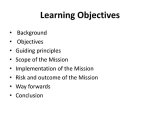 Learning Objectives
• Background
• Objectives
• Guiding principles
• Scope of the Mission
• Implementation of the Mission
• Risk and outcome of the Mission
• Way forwards
• Conclusion
 