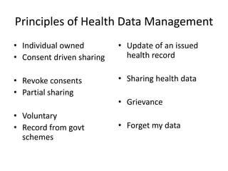Principles of Health Data Management
• Individual owned
• Consent driven sharing
• Revoke consents
• Partial sharing
• Voluntary
• Record from govt
schemes
• Update of an issued
health record
• Sharing health data
• Grievance
• Forget my data
 