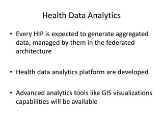 Health Data Analytics
• Every HIP is expected to generate aggregated
data, managed by them in the federated
architecture
• Health data analytics platform are developed
• Advanced analytics tools like GIS visualizations
capabilities will be available
 
