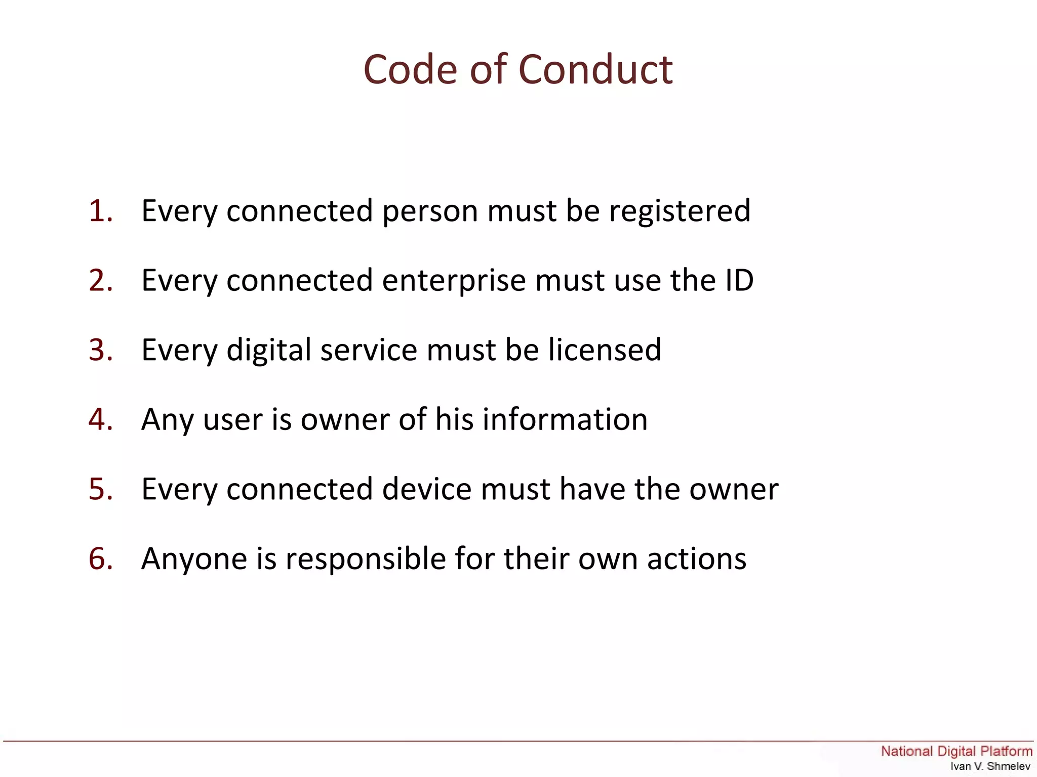 Code of Conduct
1. Every connected person must be registered
2. Every connected enterprise must use the ID
3. Every digital service must be licensed
4. Any user is owner of his information
5. Every connected device must have the owner
6. Anyone is responsible for their own actions
 