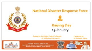 National Disaster Response Force
Raising Day
19 January
Guided by: Dr RajeevYadav(Professor)
Dr Sudhakar Sharma(AP)
Presented by:
Dr Subhash Yadav
 