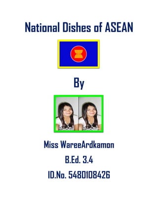 National Dishes of ASEAN
By
Miss WareeArdkamon
B.Ed. 3.4
ID.No. 5480108426
 