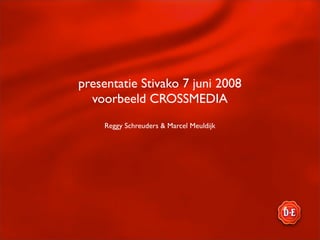 presentatie Stivako 7 juni 2008
  voorbeeld CROSSMEDIA
    Reggy Schreuders & Marcel Meuldijk
 
