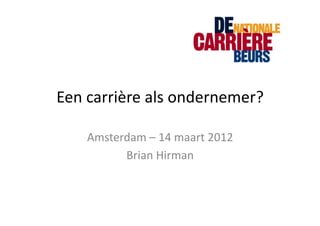Een	
  carrière	
  als	
  ondernemer?	
  

     Amsterdam	
  –	
  14	
  maart	
  2012	
  
           Brian	
  Hirman	
  
 