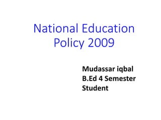 National Education
Policy 2009
Mudassar iqbal
B.Ed 4 Semester
Student
 