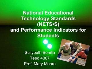 National Educational Technology Standards (NETS•S) and Performance Indicators for Students Sullybeth Bonilla Teed 4007 Prof. Mary Moore 