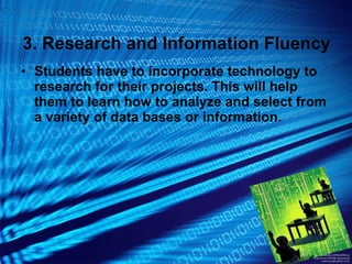 3. Research and Information Fluency Students have to incorporate technology to research for their projects. This will help them to learn how to analyze and select from a variety of data bases or information. 