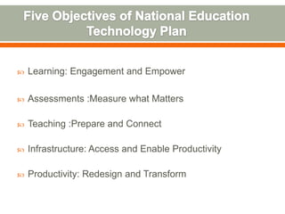    Learning: Engagement and Empower

   Assessments :Measure what Matters

   Teaching :Prepare and Connect

   Infrastructure: Access and Enable Productivity

   Productivity: Redesign and Transform
 