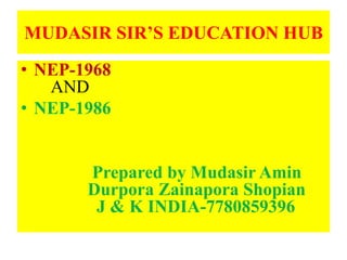 MUDASIR SIR’S EDUCATION HUB
• NEP-1968
AND
• NEP-1986
Prepared by Mudasir Amin
Durpora Zainapora Shopian
J & K INDIA-7780859396
 