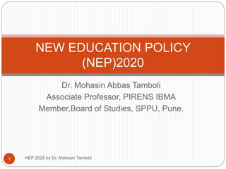 Dr. Mohasin Abbas Tamboli
Associate Professor, PIRENS IBMA
Member,Board of Studies, SPPU, Pune.
NEW EDUCATION POLICY
(NEP)2020
1 NEP 2020 by Dr. Mohasin Tamboli
 