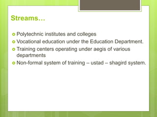 Streams…
 Polytechnic institutes and colleges
 Vocational education under the Education Department.
 Training centers operating under aegis of various
departments
 Non-formal system of training – ustad – shagird system.
 