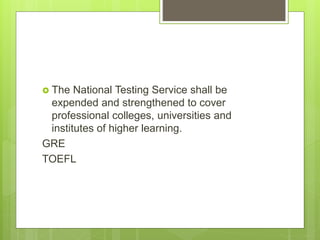  The National Testing Service shall be
expended and strengthened to cover
professional colleges, universities and
institutes of higher learning.
GRE
TOEFL
 