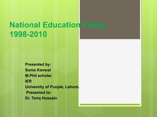 National Education Policy
1998-2010
Presented by:
Sonia Kanwal
M.Phil scholar
IER
University of Punjab, Lahore.
Presented to:
Dr. Tariq Hussain
 