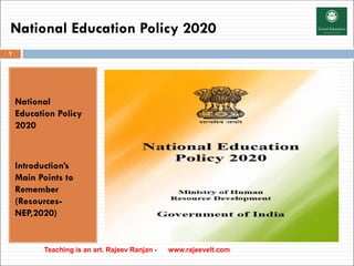National Education Policy 2020
National
Education Policy
2020
Introduction’s
Main Points to
Remember
(Resources-
NEP,2020)
Teaching is an art. Rajeev Ranjan - www.rajeevelt.com
1
 