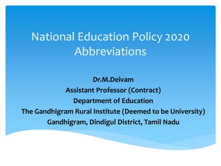 National Education Policy 2020
Abbreviations
Dr.M.Deivam
Assistant Professor (Contract)
Department of Education
The Gandhigram Rural Institute (Deemed to be University)
Gandhigram, Dindigul District, Tamil Nadu
 