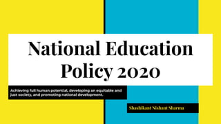 National Education
Policy 2020
Achieving full human potential, developing an equitable and
just society, and promoting national development.
Shashikant Nishant Sharma
 