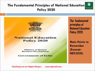 The Fundamental Principles of National Education
Policy 2020
The fundamental
principles of
National Education
Policy 2020
Main Points to
Remember
(Excerpt-
NEP,2020)
Teaching is an art. Rajeev Ranjan - www.rajeevelt.com
1
 