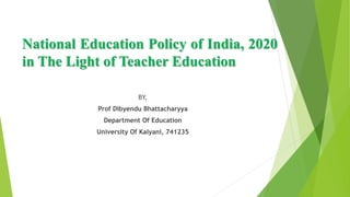 National Education Policy of India, 2020
in The Light of Teacher Education
BY,
Prof Dibyendu Bhattacharyya
Department Of Education
University Of Kalyani, 741235
 