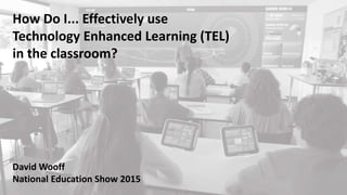 1
How Do I... Effectively use
Technology Enhanced Learning (TEL)
in the classroom?
David Wooff
National Education Show 2015
 