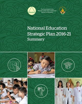 National Education
Strategic Plan 2016-21
Summary
The Government of the
Republic of the Union of Myanmar
Ministry of Education
 