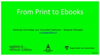1
From Print to Ebooks
23/04/2015
Nationale Kennisdag voor Innovatief Publiceren - Margreet Riphagen
m.riphagen@hva.nl
 