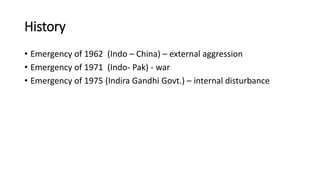 History
• Emergency of 1962 (Indo – China) – external aggression
• Emergency of 1971 (Indo- Pak) - war
• Emergency of 1975 (Indira Gandhi Govt.) – internal disturbance
 