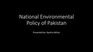 National Environmental
Policy of Pakistan
Presented by: Ayesha Akhtar
 
