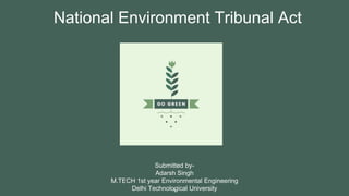 National Environment Tribunal Act
Submitted by-
Adarsh Singh
M.TECH 1st year Environmental Engineering
Delhi Technological University1
 